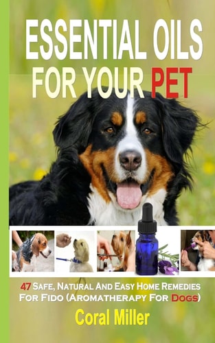 Essential Oils For Your Pet 47 Safe, Natural And Easy Home Remedies For Fido (Aromatherapy for Dogs)