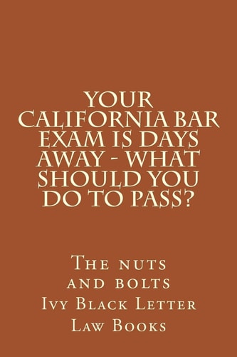 YOUR California BAR EXAM IS DAYS AWAY - What Should You Do to Pass? The Nuts and Bolts