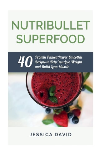 Nutribullet Superfood 40 Protein Packed Power Smoothie Recipes to Help You Lose Weight and Build Lean Muscle