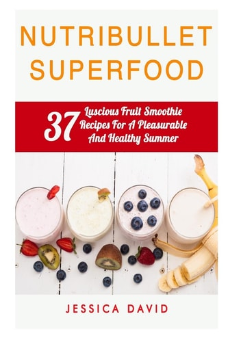 Nutribullet Superfood 37 Luscious Fruit Smoothie Recipes For A Pleasurable And Healthy Summer