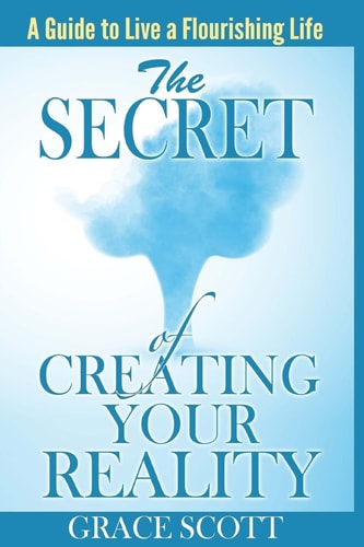 The Secret of Creating Your Reality A Guide to Live a Flourishing Life