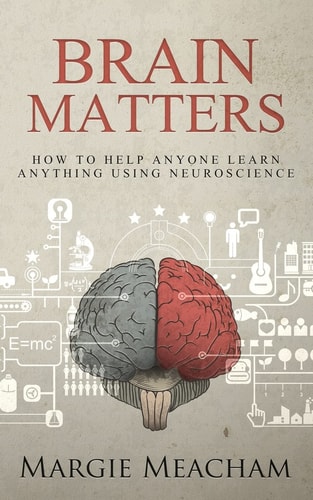 Brain Matters How to Help Anyone Learn Anything Using Neuroscience
