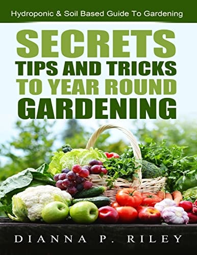 Secrets, Tips and Tricks To Year Round Gardening The Ultimate Organic Hydroponic & Soil Home Gardening Maximum Yield Guide