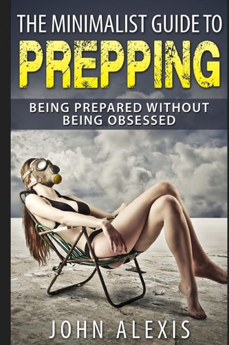 The Minimalist Guide to Prepping: Being Prepared Without Being Obsessed Prepper and Survival Training Just in Case the SHTF Off the Grid, Practical Prepper's Book for Beginners and Rookies, Where to Start