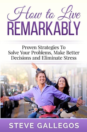 How to Live Remarkably : Proven Strategies to Solve Your Problems, Make Better Decisions and Eliminate Stress
