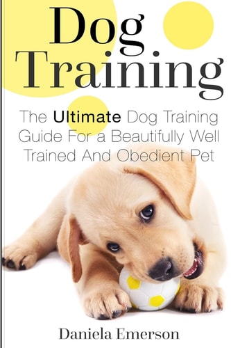 Dog Training The Ultimate Dog Training Guide for a Beautifully Well Trained and Obedient Dog Or Puppy