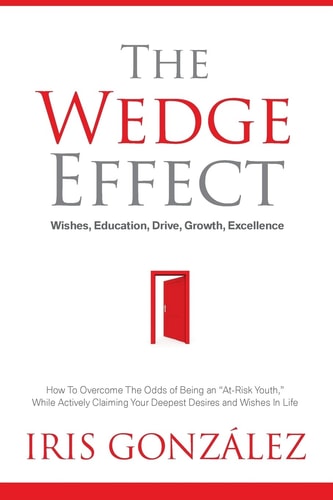 The Wedge Effect - Wishes, Education, Drive, Growth, Excellence How To Overcome The Odds of Being an "At-Risk Youth," While Actively Claiming Your Deepest Desires and Wishes In Life