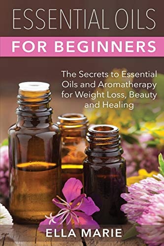 Essential Oils For Beginners The Little Known Secrets to Essential Oils and Aromatherapy for Weight Loss, Beauty and Healing