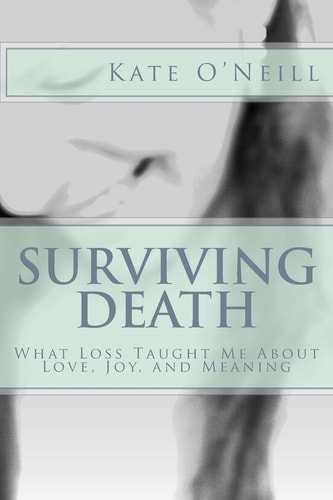 Surviving Death What Loss Taught Me About Love, Joy, and Meaning