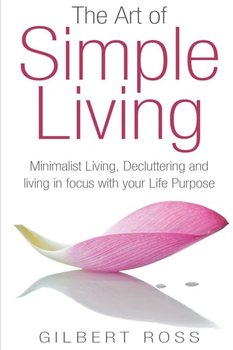 The Art of Simple Living Minimalist Living, Decluttering and Living in Focus with Your Life Purpose