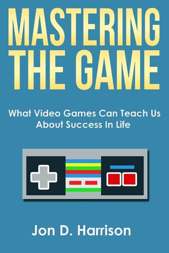 Mastering the Game What Video Games Can Teach Us about Success in Life