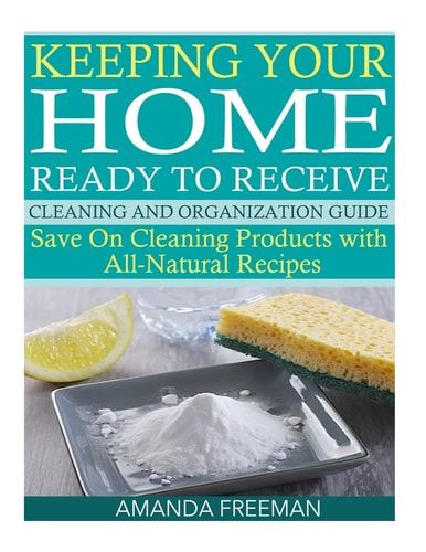Keeping Your Home Ready to Receive Cleaning and Organization Guide Save on Cleaning Products with All-Natural Recipes