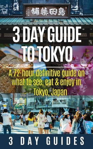 3 Day Guide to Tokyo A 72-hour Definitive Guide on What to See, Eat and Enjoy in Tokyo, Japan