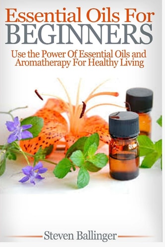 Essential Oils for Beginners Use the Power of Essential Oils and Aromatherapy for Healthy Living