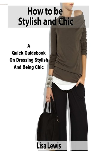 How to be Stylish and Chic A Quick Guidebook on Dressing Stylish and Being Chic