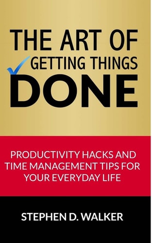 The Art of Getting Things Done Productivity Hacks and Time Management Tips for Your Everyday Life