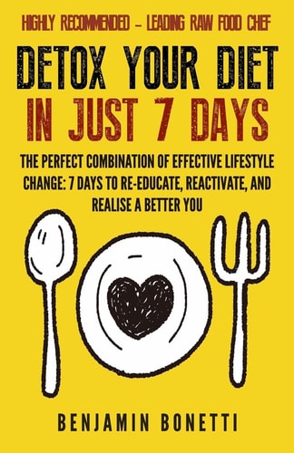 Detox Your Diet In Just 7 Days The Perfect Combination Of Effective Lifestyle Change: 7 Days To Re-Educate, Reactivate, And Realise A Better You.