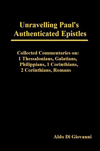 Unravelling Paul's Authenticated Epistles - Collected Commentaries 1 Thessalonians, Galatians, Philippians, 1 Corinthians, 2 Corinthians, Romans