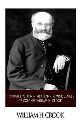 Through Five Administrations, Reminiscences of Colonel William H. Crook