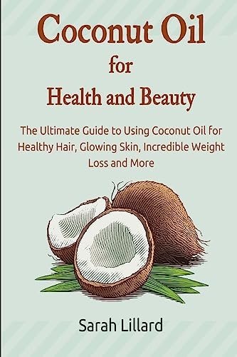 Coconut Oil for Health and Beauty The Ultimate Guide to Using Coconut Oil for Healthy Hair, Glowing Skin, Incredible Weight Loss and More