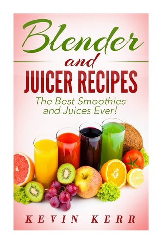 Blender and Juicer Recipes The Best Smoothies and Juices Ever!