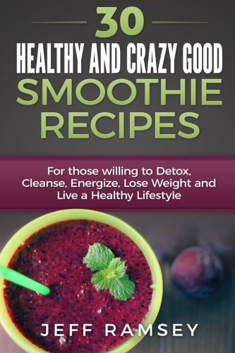 30 Healthy and Crazy Good Smoothie Recipes For Those Willing to Detox, Cleanse, Energize, Lose Weight and Live a Healthy Lifestyle (Even If You Are a Diabetic)