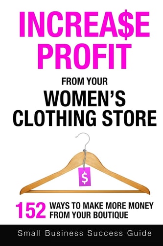 Increase Profit From Your Women's Clothing Store 152 Ways to Make More Money from Your Boutique