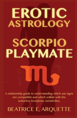 Erotic Astrology: Scorpio Playmate A Relationship Guide to Understanding Which Sun Signs Are Compatible and Which Collide with Seductive Scorpionic Sensations