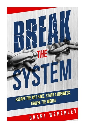 Break the System Escape the Rat Race, Start a Business, Travel the World