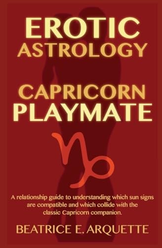 Erotic Astrology: Capricorn Playmate A Relationship Guide to Understanding Which Sun Signs Are Compatible and Which Collide with the Classic Capricorn Companion