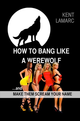 How to Bang Like a Werewolf ... and Make Them Scream Your Name