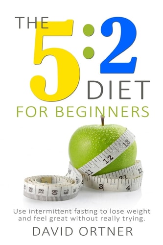 The 5:2 Diet for Beginners Using Intermittent Fasting to Lose Weight and Feel Great Without Really Trying