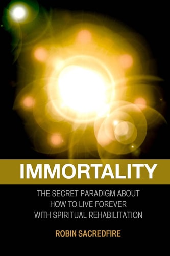 Immortality The Secret Paradigm about How to Live Forever with Spiritual Rehabilitation