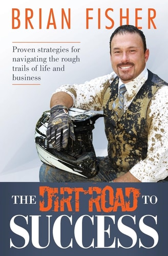 The Dirt Road to Success Proven Strategies to Help You Navigate the Rough Trails of Being the Best You Can Be in Life and Business