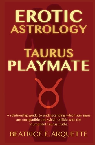 Erotic Astrology Taurus Playmate: a Relationship Guide to Understanding Which Sun Signs Are Compatible and Which Collide with the Triumphant Taurus Truths