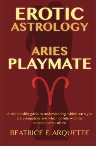 Erotic Astrology Aries: a Relationship Guide to Understanding Which Sun Signs Are Compatible and Which Collide with the Authentic Aries Allure