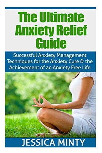 The Ultimate Anxiety Relief Guide Successful Anxiety Management Techniques for the Anxiety Cure and the Achievement of an Anxiety Free Life