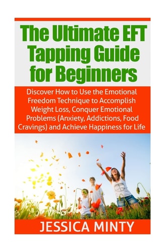 The Ultimate EFT Tapping Guide for Beginners Discover How to Use the Emotional Freedom Technique to Accomplish Weight Loss, Conquer Emotional Problems, and Achieve Happiness for Life