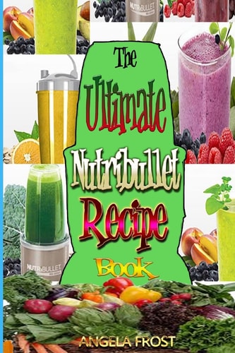 The Ultimate Nutribullet Recipe Book : Delicious and Healthy Nutri-Blasts for Health and Weight-Los