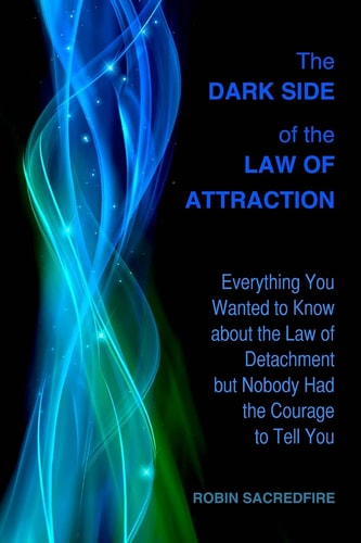 The Dark Side of the Law of Attraction Everything You Wanted to Know about the Law of Detachment But Nobody Had the Courage to Tell You