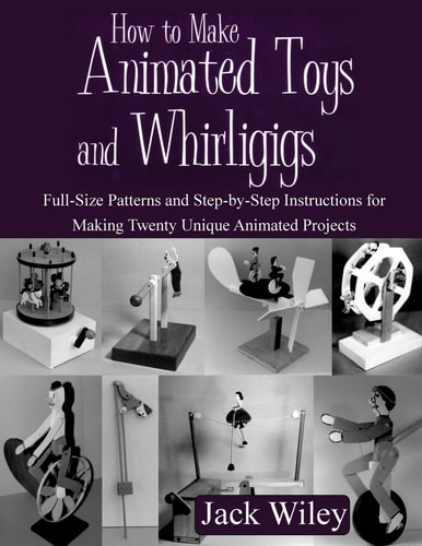 How to Make Animated Toys and Whirligigs Full-Size Patterns and Step-By-Step Instructions for Making Twenty Unique Animated Projects