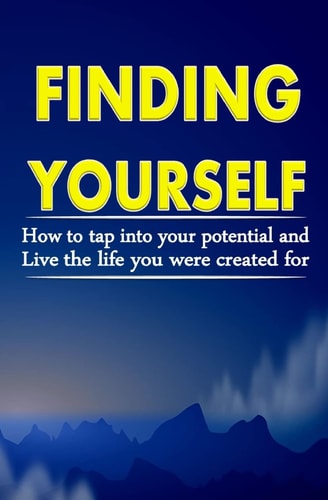 Finding Yourself How To Tap Into Your Potential And Live The Life You Were Created For