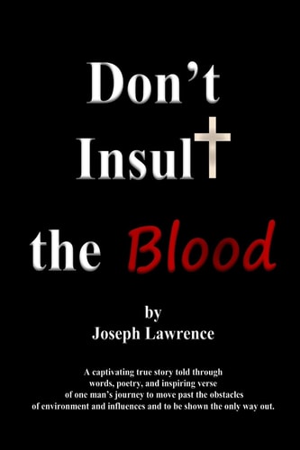 Don't Insult the Blood A Captivating True Story Told Through Words, Poetry, and Inspiring Verse of One Man's Journey to Move Past the Obstacles of Environment and Influences and to Be Shown the Only Way Out