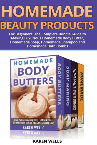 Homemade Beauty Products for Beginners The Complete Bundle Guide to Making Luxurious Homemade Soap, Homemade Body Butter, & Homemade Shampoo Recipes