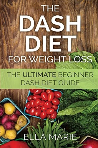 DASH Diet For Weight Loss The Ultimate Beginner DASH Diet Guide For Weight Loss, Lower Blood Pressure, and Better Health Including Delicious DASH Diet Recipes
