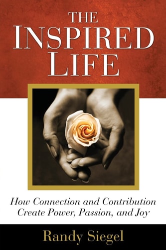 The Inspired Life How Connection and Contribution Create Power, Passion, and Joy