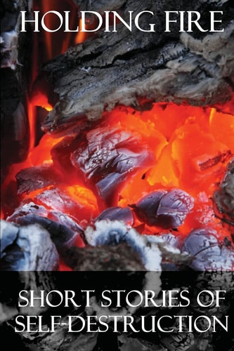 Holding Fire Short Stories of Self-Destruction