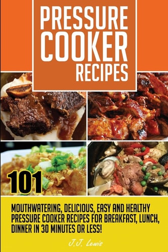 Pressure Cooker Recipes 101 Mouthwatering, Delicious, Easy and Healthy Pressure