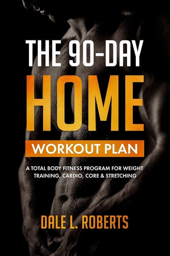 The 90-Day Home Workout Plan A Total Body Fitness Program for Weight Training, Cardio, Core and Stretching