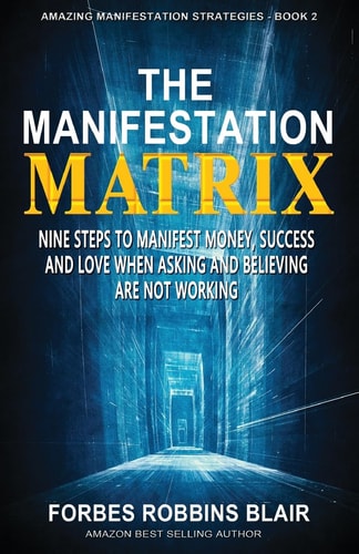 The Manifestation Matrix Nine Steps to Manifest Money, Success and Love - When Asking and Believing Are Not Working